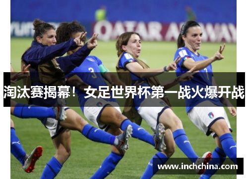 淘汰赛揭幕！女足世界杯第一战火爆开战